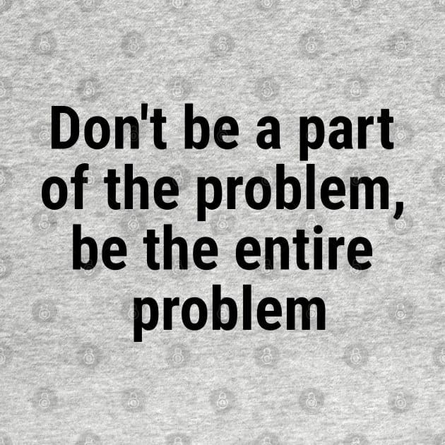 Don't be a part of the problem, be entire problem Black by sapphire seaside studio